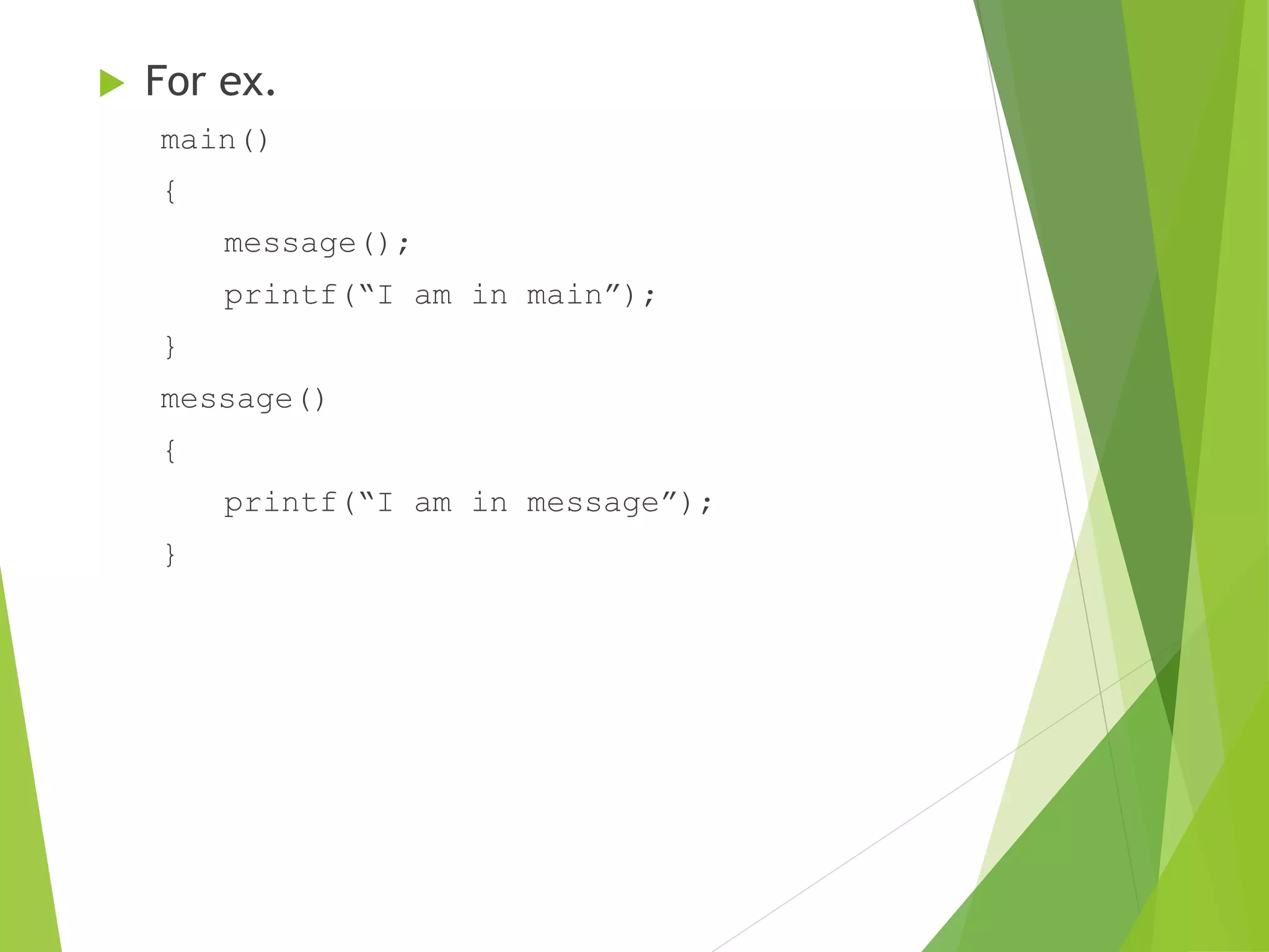  For ex.
main()
{
message();
printf(“I am in main”);
}
message()
{
printf(“I am in message”);
}
 