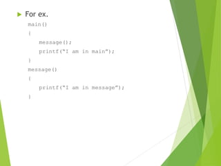  For ex.
main()
{
message();
printf(“I am in main”);
}
message()
{
printf(“I am in message”);
}
 