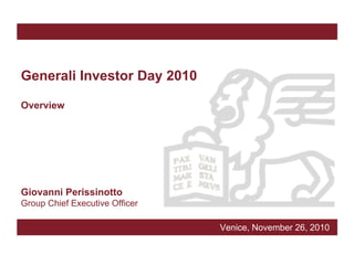Generali Investor Day 2010

Overview




Giovanni Perissinotto
Group Chief Executive Officer

                                Venice, November 26, 2010
 