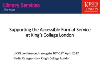 Supporting the Accessible Format Service
at King’s College London
UKSG conference, Harrogate 10th-12th April 2017
Nadia Casagranda – King’s College London
 