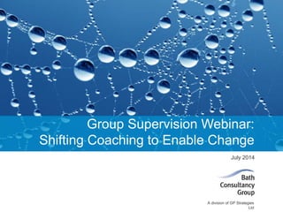 A division of GP Strategies
Ltd
July 2014
Group Supervision Webinar:
Shifting Coaching to Enable Change
 