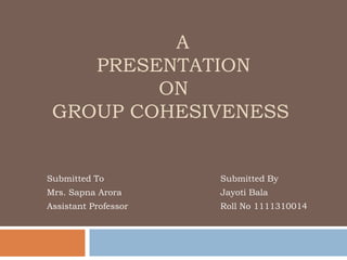 A
    PRESENTATION
         ON
 GROUP COHESIVENESS


Submitted To          Submitted By
Mrs. Sapna Arora      Jayoti Bala
Assistant Professor   Roll No 1111310014
 