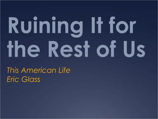 Ruining It for
the Rest of Us
This American Life
Eric Glass
 