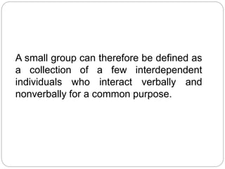 A small group can therefore be defined as
a collection of a few interdependent
individuals who interact verbally and
nonverbally for a common purpose.
 