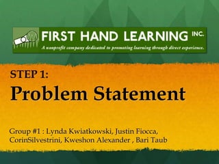 Problem Statement STEP 1:  Group #1 : Lynda Kwiatkowski, Justin Fiocca, CorinSilvestrini, Kweshon Alexander , Bari Taub 
