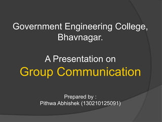 Government Engineering College,
Bhavnagar.
A Presentation on
Group Communication
Prepared by :
Pithwa Abhishek (130210125091)
 