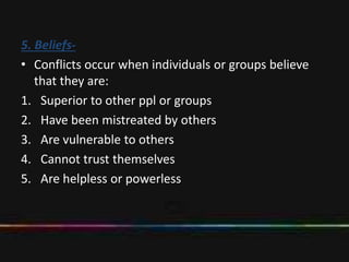 5. Beliefs-
• Conflicts occur when individuals or groups believe
that they are:
1. Superior to other ppl or groups
2. Have been mistreated by others
3. Are vulnerable to others
4. Cannot trust themselves
5. Are helpless or powerless
 