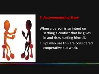 2. Accommodating Style-
When a person is so intent on
settling a conflict that he gives
in and risks hurting himself.
• Ppl who use this are considered
cooperative but weak.
 