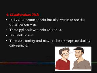 4. Collaborating Style-
• Individual wants to win but also wants to see the
other person win.
• These ppl seek win-win solutions.
• Best style to use.
• Time consuming and may not be appropriate during
emergencies.
 