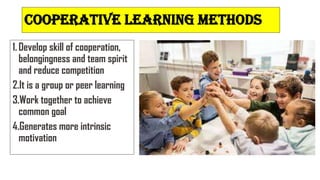 COOPERATIVE LEARNING METHODS
1.Develop skill of cooperation,
belongingness and team spirit
and reduce competition
2.It is a group or peer learning
3.Work together to achieve
common goal
4.Generates more intrinsic
motivation
 