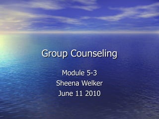 Group Counseling Module 5-3 Sheena Welker June 11 2010 