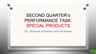 SECOND QUARTER’s
PERFORMANCE TASK:
SPECIAL PRODUCTS
ICL: Showcase of Solution and Final Answer
 