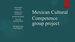 Mexican Cultural
Competence
group project
MATTHEW
CHANCE
MARGAUX
CHARNEY
WENDI MURPHY
TAYLOR
STEPHENSON
WILMINGTON
UNIVERSITY
 