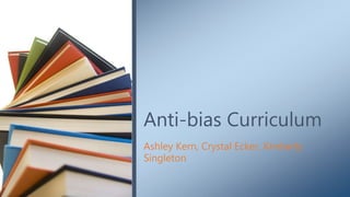 Ashley Kern, Crystal Ecker, Kimberly
Singleton
Anti-bias Curriculum
 