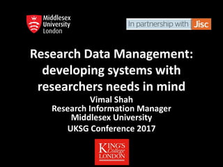 Research Data Management:
developing systems with
researchers needs in mind
Vimal Shah
Research Information Manager
Middlesex University
UKSG Conference 2017
 