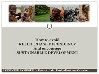 PRESENTED BY GROUP D: Patrick, Iain, Paul, Albert and Carrene
How to avoid
RELIEF PHASE DEPENDENCY
And encourage
SUSTAINABLLE DEVELOPMENT
 