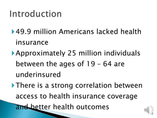 49.9 million Americans lacked health insurance  Approximately 25 million individuals between the ages of 19 – 64 are underinsured There is a strong correlation between access to health insurance coverage and better health outcomes 
