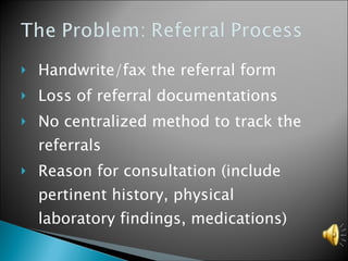 Handwrite/fax the referral form Loss of referral documentations No centralized method to track the referrals Reason for consultation (include pertinent history, physical laboratory findings, medications) 