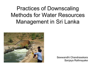 Practices of Downscaling
Methods for Water Resources
 Management in Sri Lanka




                Sewwandhi Chandrasekara
                     Sanjaya Rathnayake
 
