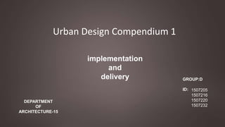Urban Design Compendium 1
implementation
and
delivery GROUP:D
ID: 1507205
1507216
1507220
1507232
DEPARTMENT
OF
ARCHITECTURE-15
 