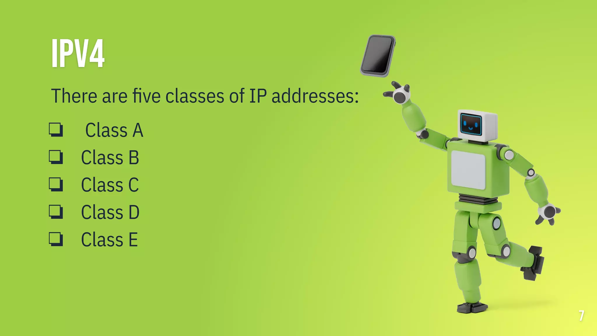 IPV4
There are ﬁve classes of IP addresses:
❏ Class A
❏ Class B
❏ Class C
❏ Class D
❏ Class E
7
 