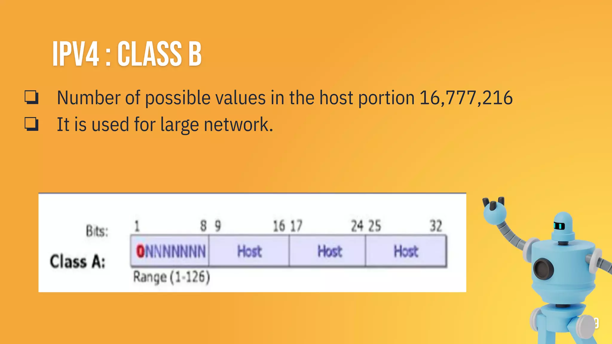 IPV4 : CLASS B
❏ Number of possible values in the host portion 16,777,216
❏ It is used for large network.
9
 