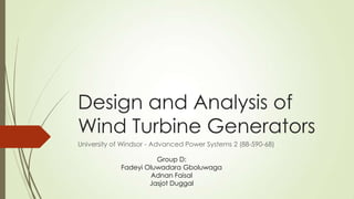 Design and Analysis of
Wind Turbine Generators
University of Windsor - Advanced Power Systems 2 (88-590-68)

                       Group D:
             Fadeyi Oluwadara Gboluwaga
                     Adnan Faisal
                     Jasjot Duggal
 