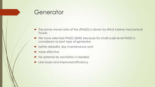 Generator

 The prime mover rotor of the (PMSG) is driven by Wind turbine mechanical
  Power.
 We have selected PMSG (5k...
