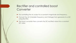 Rectifier and controlled boost
Converter
 For controlling the Ac output to a constant magnitude and frequency .
 Convert...