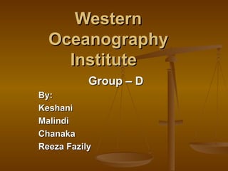 Western Oceanography Institute  Group – D By: Keshani Malindi Chanaka Reeza Fazily 