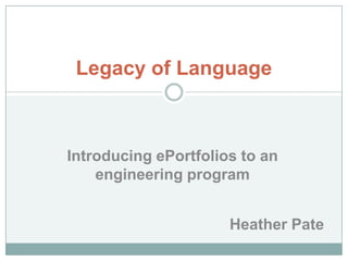 Legacy of Language

Introducing ePortfolios to an
engineering program
Heather Pate

 