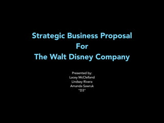 Strategic Business Proposal 
For 
The Walt Disney Company 
! 
Presented by: 
Lacey McClelland 
Lindsey Rivera 
Amanda Sawruk 
“D3” 
 