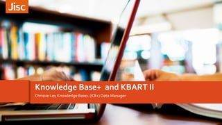 Introducing customer experienceKnowledge Base+ and KBART II
Chrissie Ley Knowledge Base+ (KB+) Data Manager
 