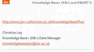 Knowledge Base+ (KB+) and KBART II
http://www.jisc-collections.ac.uk/KnowledgeBasePlus/
Christina Ley
Knowledge Base+ (KB+...