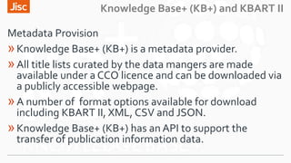 Knowledge Base+ (KB+) and KBART II
Metadata Provision
»Knowledge Base+ (KB+) is a metadata provider.
»All title lists cura...