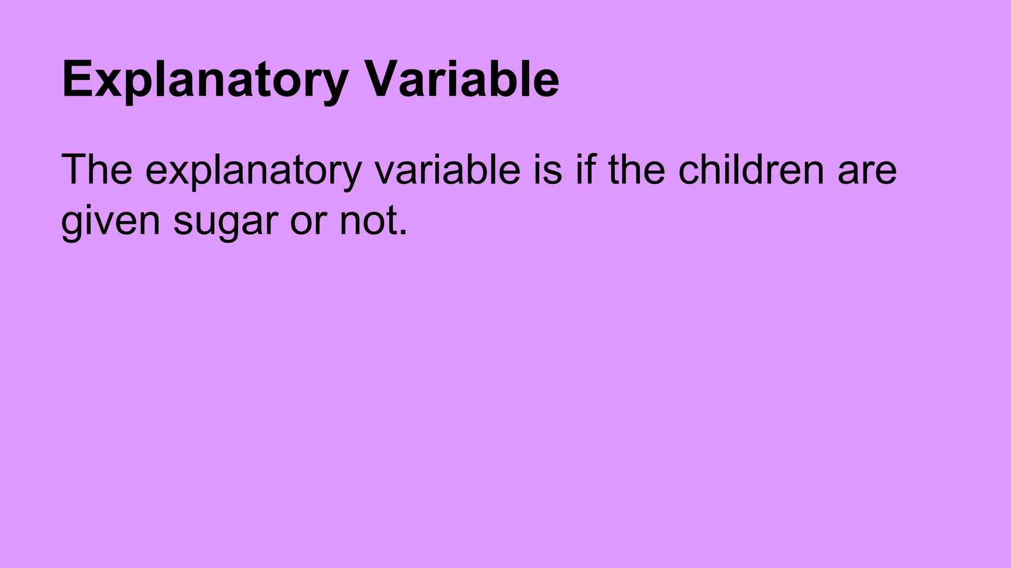Explanatory Variable 
The explanatory variable is if the children are 
given sugar or not. 
 