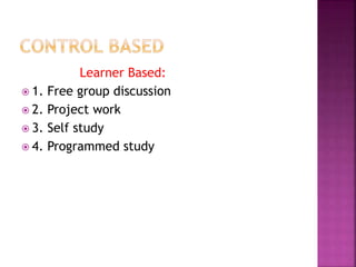 Learner Based:
 1. Free group discussion
 2. Project work
 3. Self study
 4. Programmed study
 