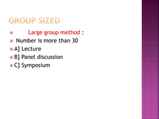  Large group method :
 Number is more than 30
 A] Lecture
 B] Panel discussion
 C] Symposium
 
