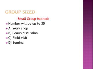 Small Group Method:
 Number will be up to 30
 A] Work shop
 B] Group discussion
 C] Field visit
 D] Seminar
 