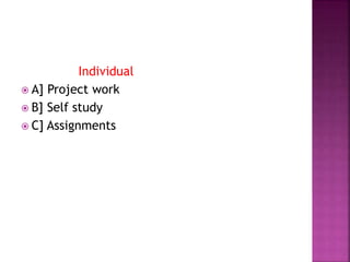 Individual
 A] Project work
 B] Self study
 C] Assignments
 