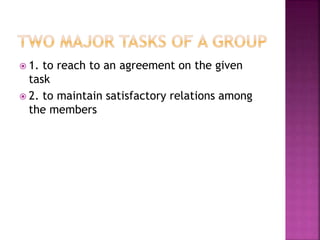  1. to reach to an agreement on the given
task
 2. to maintain satisfactory relations among
the members
 