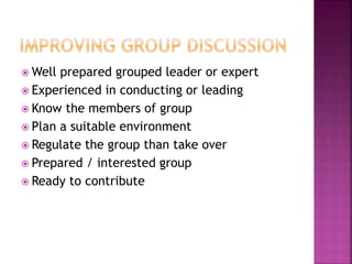 Well prepared grouped leader or expert
 Experienced in conducting or leading
 Know the members of group
 Plan a suitable environment
 Regulate the group than take over
 Prepared / interested group
 Ready to contribute
 