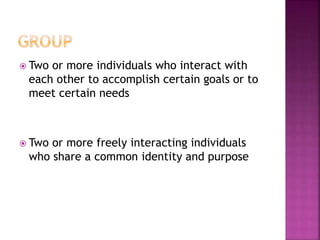  Two or more individuals who interact with
each other to accomplish certain goals or to
meet certain needs
 Two or more freely interacting individuals
who share a common identity and purpose
 