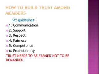 Six guidelines:
 1. Communication
 2. Support
 3. Respect
 4. Fairness
 5. Competence
 6. Predictability
TRUST NEEDS TO BE EARNED NOT TO BE
DEMANDED
 
