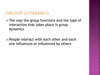  The way the group functions and the type of
interaction that takes place is group
dynamics
 People interact with each other and each
one influences or influenced by others
 