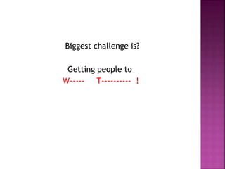 Biggest challenge is?
Getting people to
W----- T---------- !
 