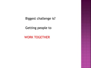 Biggest challenge is?
Getting people to
WORK TOGETHER
 