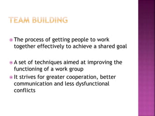  The process of getting people to work
together effectively to achieve a shared goal
 A set of techniques aimed at improving the
functioning of a work group
 It strives for greater cooperation, better
communication and less dysfunctional
conflicts
 