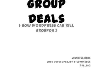 Group Deals [ How WordPress can kill Groupon ] Justin Sainton Core Developer, WP E-Commerce @JS_Zao 