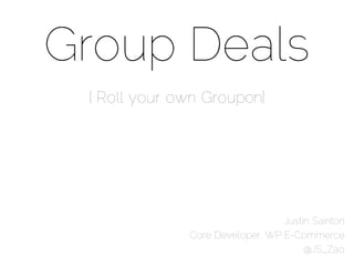 Group Deals
 [ Roll your own Groupon]




                                 Justin Sainton
              Core Developer, WP E-Commerce
                                      @JS_Zao
 